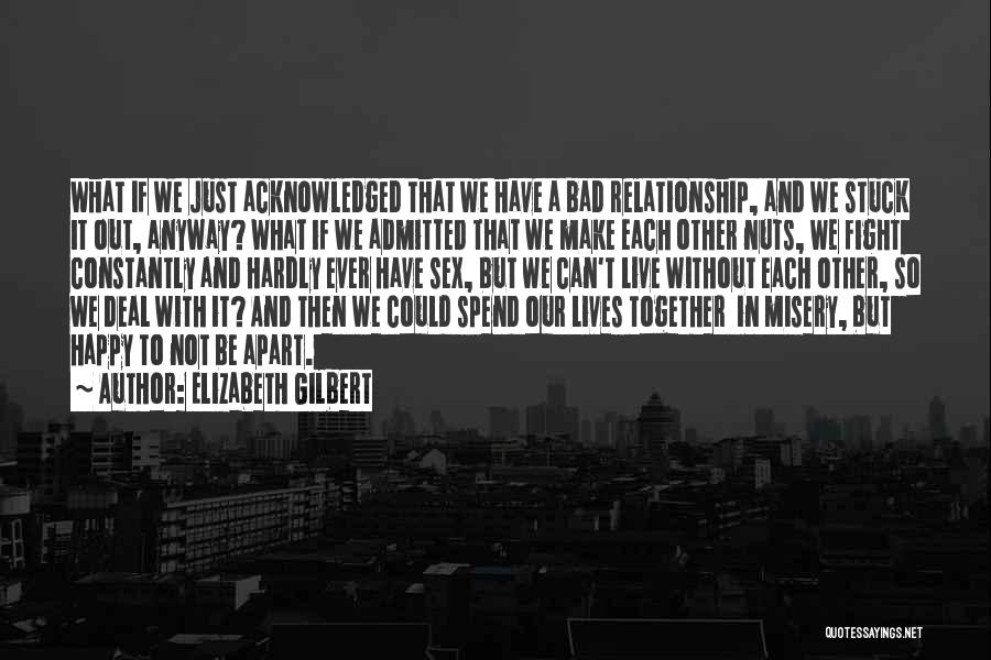 Elizabeth Gilbert Quotes: What If We Just Acknowledged That We Have A Bad Relationship, And We Stuck It Out, Anyway? What If We