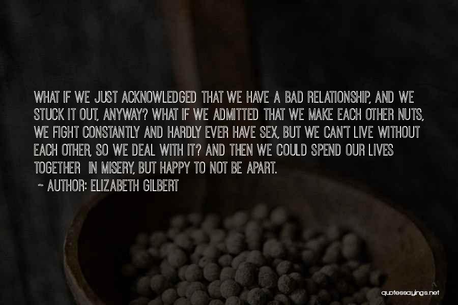 Elizabeth Gilbert Quotes: What If We Just Acknowledged That We Have A Bad Relationship, And We Stuck It Out, Anyway? What If We