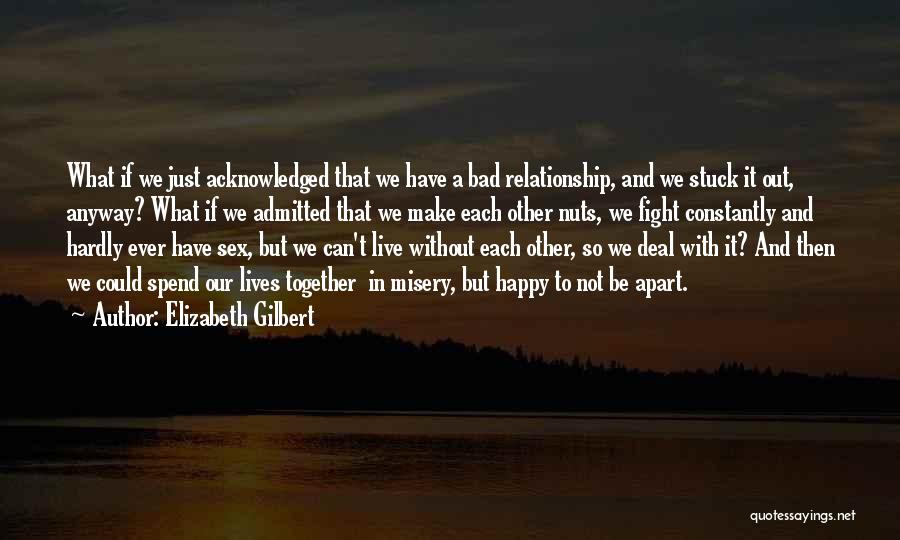 Elizabeth Gilbert Quotes: What If We Just Acknowledged That We Have A Bad Relationship, And We Stuck It Out, Anyway? What If We