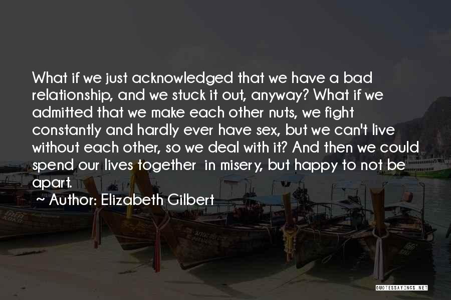 Elizabeth Gilbert Quotes: What If We Just Acknowledged That We Have A Bad Relationship, And We Stuck It Out, Anyway? What If We