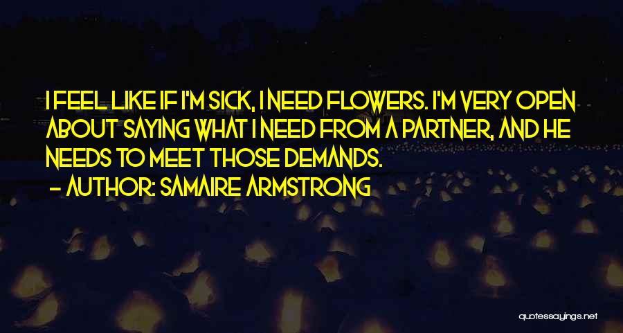 Samaire Armstrong Quotes: I Feel Like If I'm Sick, I Need Flowers. I'm Very Open About Saying What I Need From A Partner,
