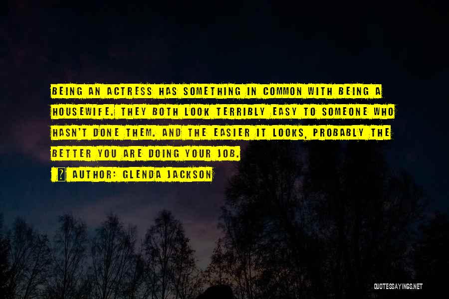 Glenda Jackson Quotes: Being An Actress Has Something In Common With Being A Housewife. They Both Look Terribly Easy To Someone Who Hasn't