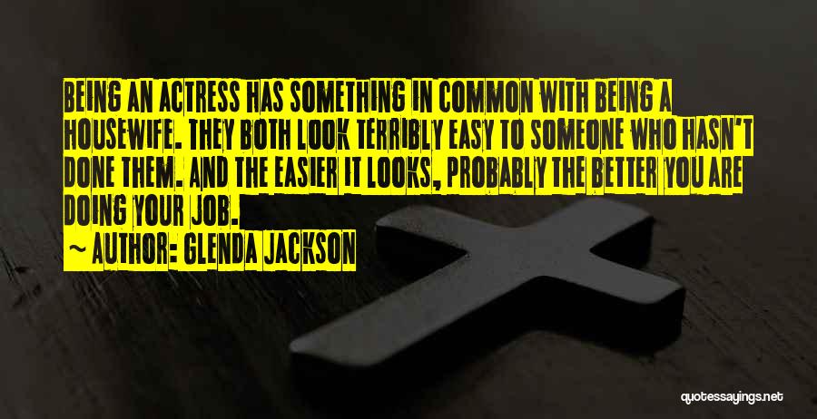 Glenda Jackson Quotes: Being An Actress Has Something In Common With Being A Housewife. They Both Look Terribly Easy To Someone Who Hasn't