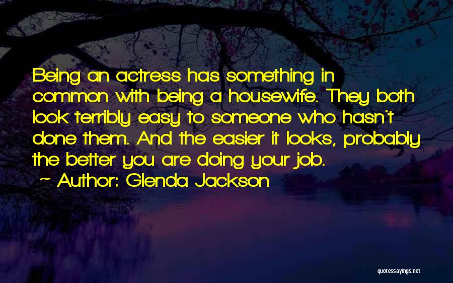 Glenda Jackson Quotes: Being An Actress Has Something In Common With Being A Housewife. They Both Look Terribly Easy To Someone Who Hasn't