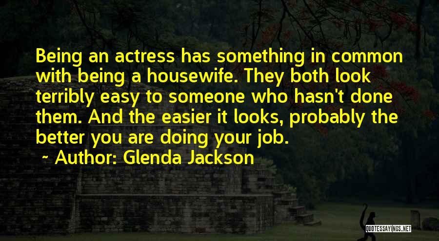 Glenda Jackson Quotes: Being An Actress Has Something In Common With Being A Housewife. They Both Look Terribly Easy To Someone Who Hasn't