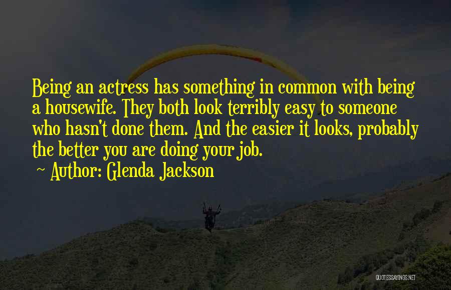 Glenda Jackson Quotes: Being An Actress Has Something In Common With Being A Housewife. They Both Look Terribly Easy To Someone Who Hasn't