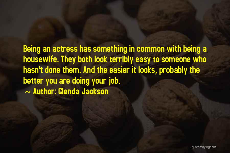 Glenda Jackson Quotes: Being An Actress Has Something In Common With Being A Housewife. They Both Look Terribly Easy To Someone Who Hasn't