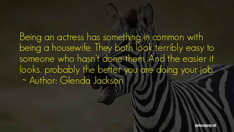 Glenda Jackson Quotes: Being An Actress Has Something In Common With Being A Housewife. They Both Look Terribly Easy To Someone Who Hasn't