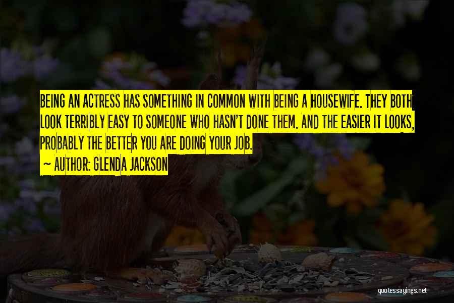 Glenda Jackson Quotes: Being An Actress Has Something In Common With Being A Housewife. They Both Look Terribly Easy To Someone Who Hasn't