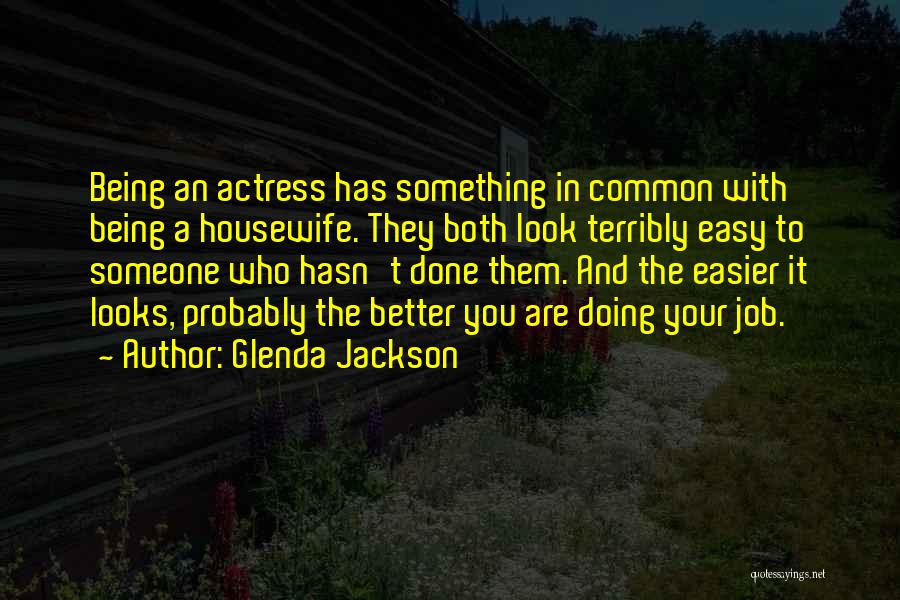 Glenda Jackson Quotes: Being An Actress Has Something In Common With Being A Housewife. They Both Look Terribly Easy To Someone Who Hasn't