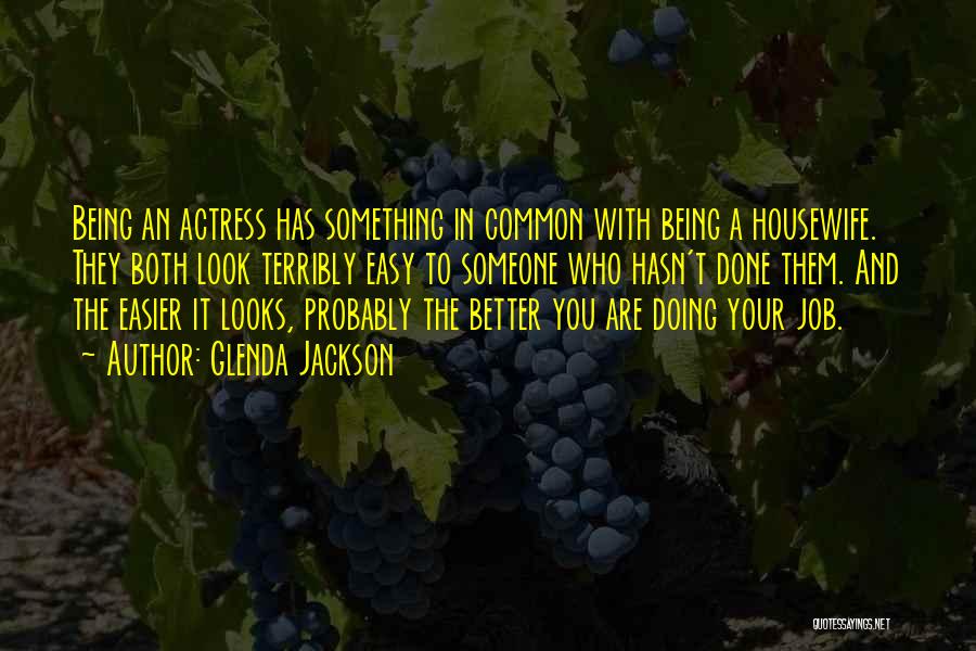 Glenda Jackson Quotes: Being An Actress Has Something In Common With Being A Housewife. They Both Look Terribly Easy To Someone Who Hasn't