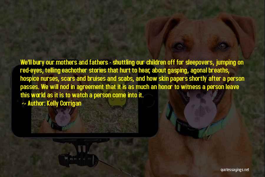 Kelly Corrigan Quotes: We'll Bury Our Mothers And Fathers - Shuttling Our Children Off For Sleepovers, Jumping On Red-eyes, Telling Eachother Stories That