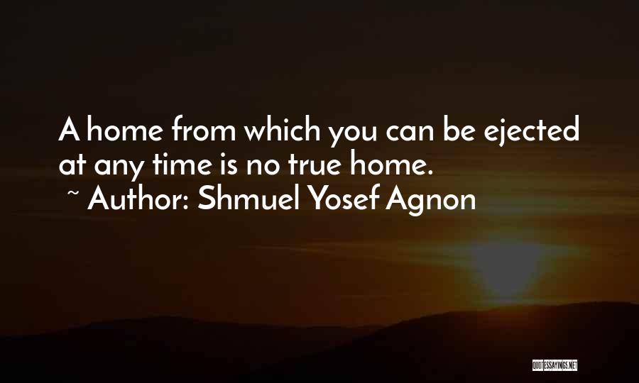 Shmuel Yosef Agnon Quotes: A Home From Which You Can Be Ejected At Any Time Is No True Home.