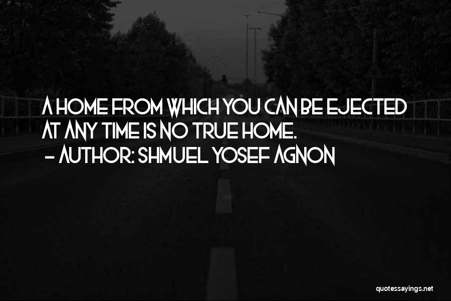 Shmuel Yosef Agnon Quotes: A Home From Which You Can Be Ejected At Any Time Is No True Home.