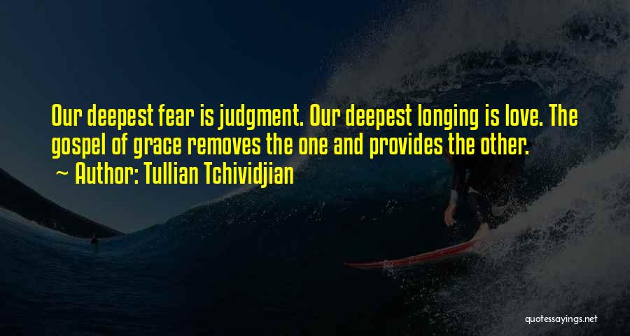 Tullian Tchividjian Quotes: Our Deepest Fear Is Judgment. Our Deepest Longing Is Love. The Gospel Of Grace Removes The One And Provides The