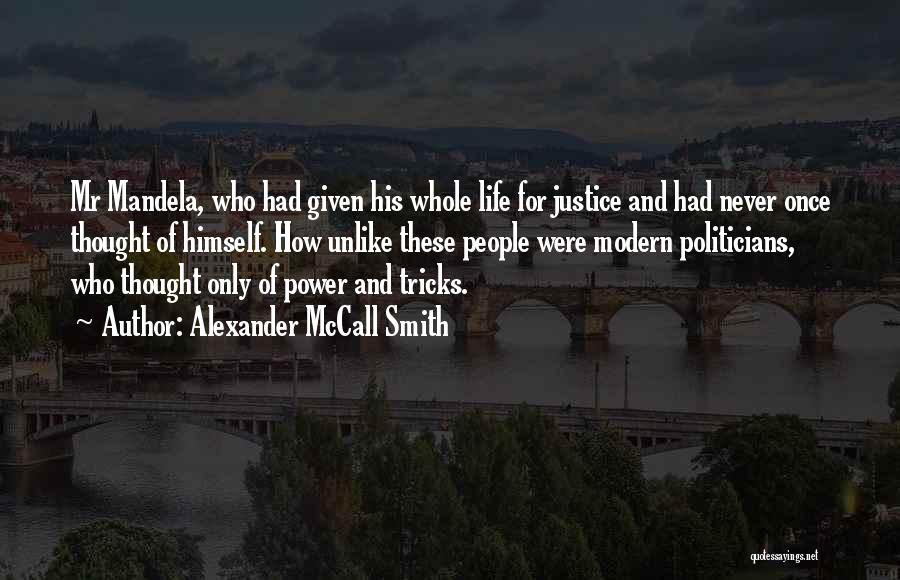 Alexander McCall Smith Quotes: Mr Mandela, Who Had Given His Whole Life For Justice And Had Never Once Thought Of Himself. How Unlike These