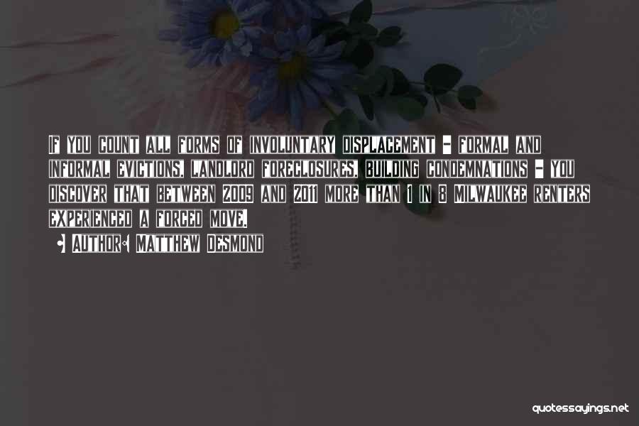 Matthew Desmond Quotes: If You Count All Forms Of Involuntary Displacement - Formal And Informal Evictions, Landlord Foreclosures, Building Condemnations - You Discover