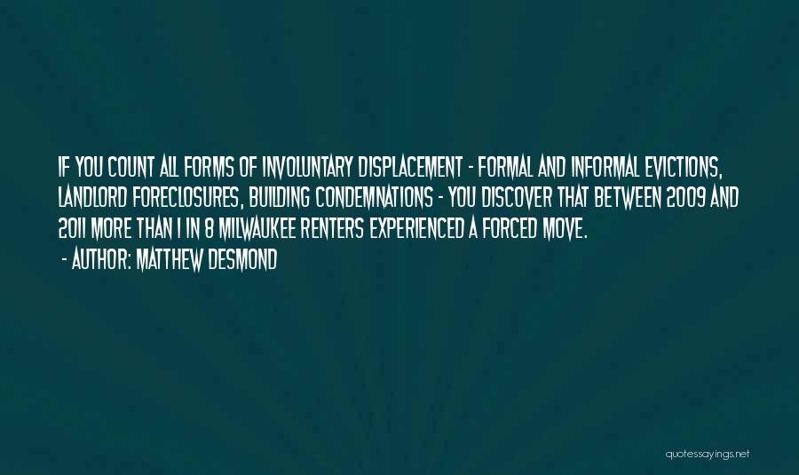 Matthew Desmond Quotes: If You Count All Forms Of Involuntary Displacement - Formal And Informal Evictions, Landlord Foreclosures, Building Condemnations - You Discover