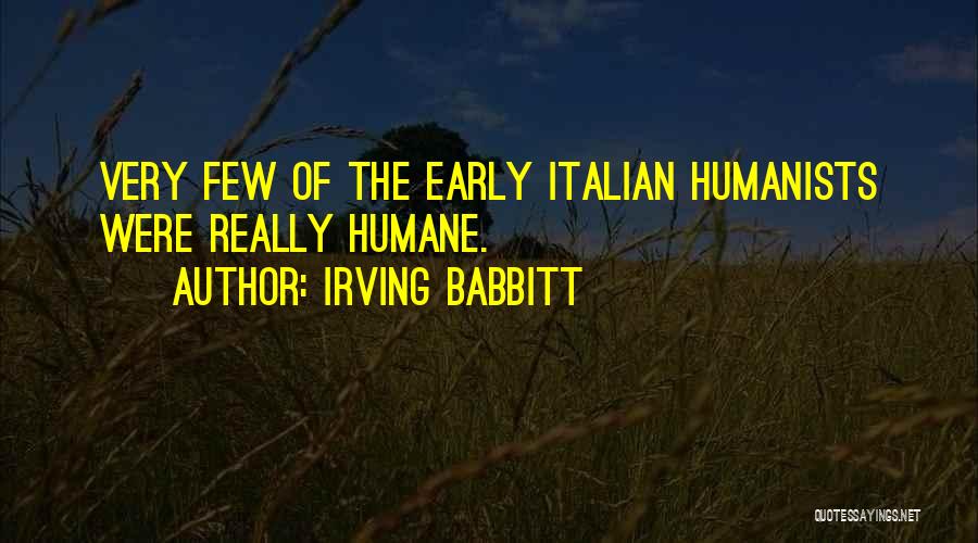 Irving Babbitt Quotes: Very Few Of The Early Italian Humanists Were Really Humane.