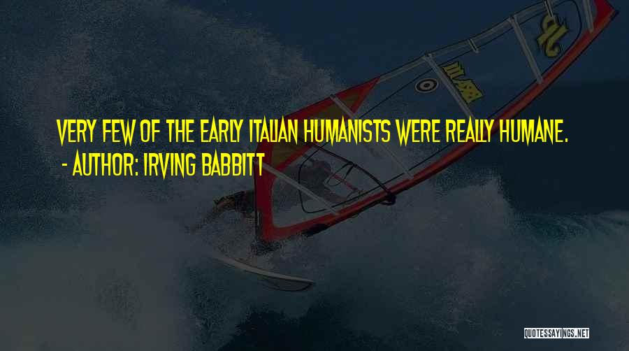 Irving Babbitt Quotes: Very Few Of The Early Italian Humanists Were Really Humane.