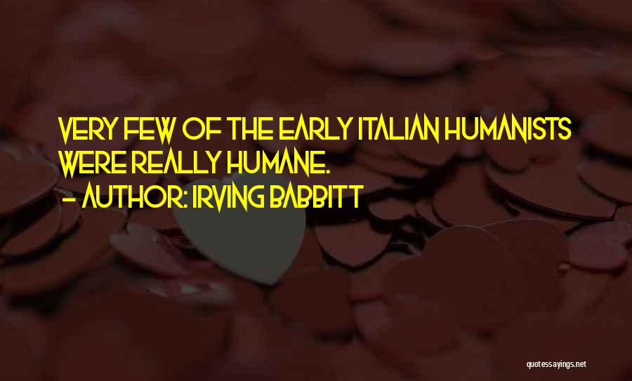 Irving Babbitt Quotes: Very Few Of The Early Italian Humanists Were Really Humane.