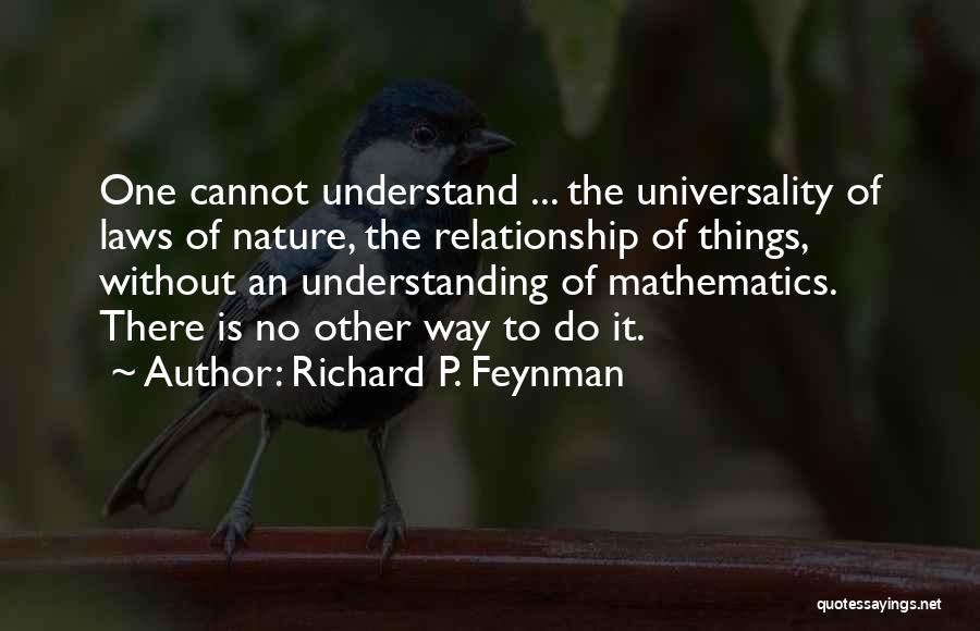 Richard P. Feynman Quotes: One Cannot Understand ... The Universality Of Laws Of Nature, The Relationship Of Things, Without An Understanding Of Mathematics. There