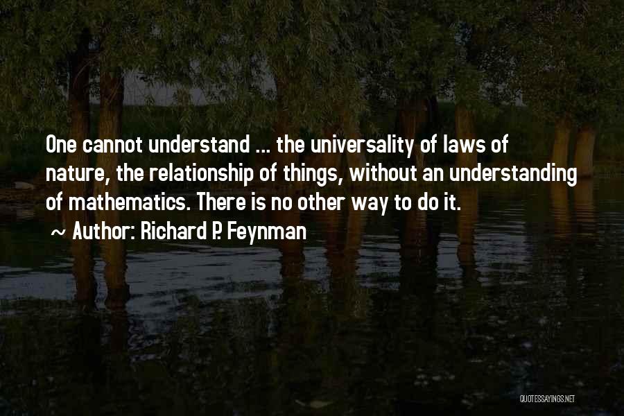 Richard P. Feynman Quotes: One Cannot Understand ... The Universality Of Laws Of Nature, The Relationship Of Things, Without An Understanding Of Mathematics. There