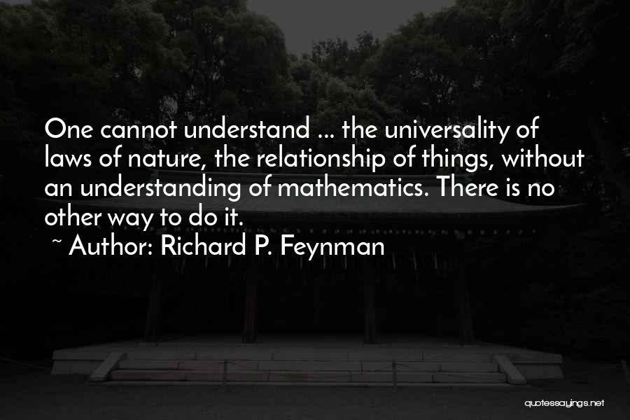 Richard P. Feynman Quotes: One Cannot Understand ... The Universality Of Laws Of Nature, The Relationship Of Things, Without An Understanding Of Mathematics. There