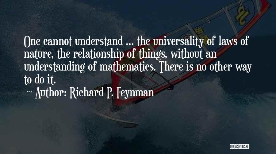 Richard P. Feynman Quotes: One Cannot Understand ... The Universality Of Laws Of Nature, The Relationship Of Things, Without An Understanding Of Mathematics. There