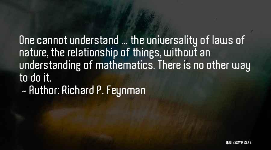 Richard P. Feynman Quotes: One Cannot Understand ... The Universality Of Laws Of Nature, The Relationship Of Things, Without An Understanding Of Mathematics. There