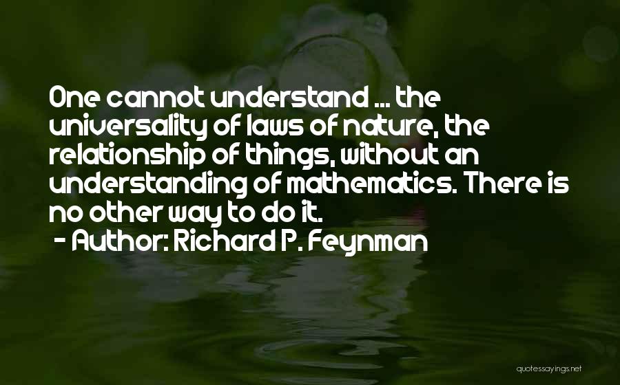 Richard P. Feynman Quotes: One Cannot Understand ... The Universality Of Laws Of Nature, The Relationship Of Things, Without An Understanding Of Mathematics. There