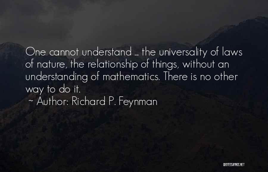 Richard P. Feynman Quotes: One Cannot Understand ... The Universality Of Laws Of Nature, The Relationship Of Things, Without An Understanding Of Mathematics. There