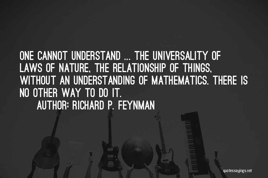 Richard P. Feynman Quotes: One Cannot Understand ... The Universality Of Laws Of Nature, The Relationship Of Things, Without An Understanding Of Mathematics. There