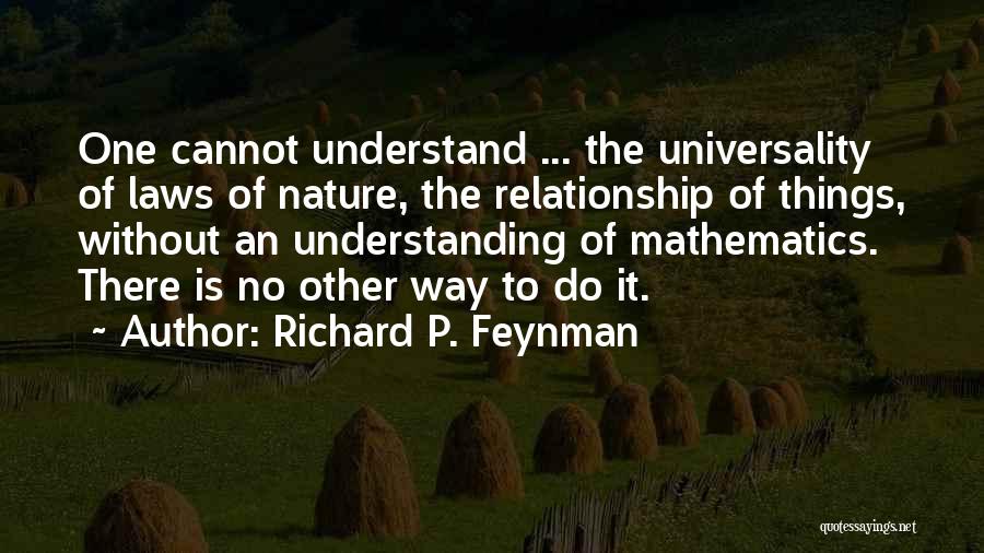 Richard P. Feynman Quotes: One Cannot Understand ... The Universality Of Laws Of Nature, The Relationship Of Things, Without An Understanding Of Mathematics. There