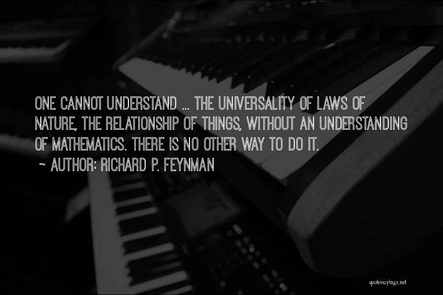 Richard P. Feynman Quotes: One Cannot Understand ... The Universality Of Laws Of Nature, The Relationship Of Things, Without An Understanding Of Mathematics. There