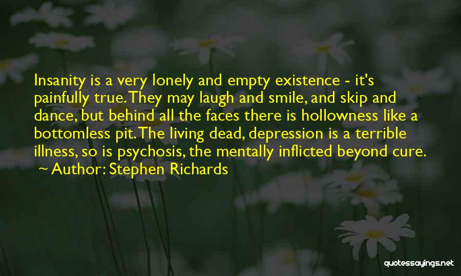 Stephen Richards Quotes: Insanity Is A Very Lonely And Empty Existence - It's Painfully True. They May Laugh And Smile, And Skip And