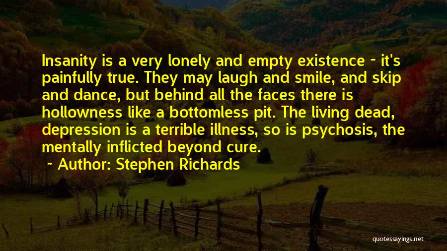 Stephen Richards Quotes: Insanity Is A Very Lonely And Empty Existence - It's Painfully True. They May Laugh And Smile, And Skip And