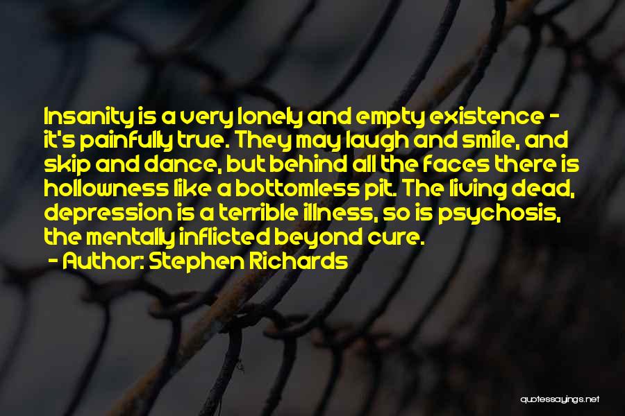 Stephen Richards Quotes: Insanity Is A Very Lonely And Empty Existence - It's Painfully True. They May Laugh And Smile, And Skip And