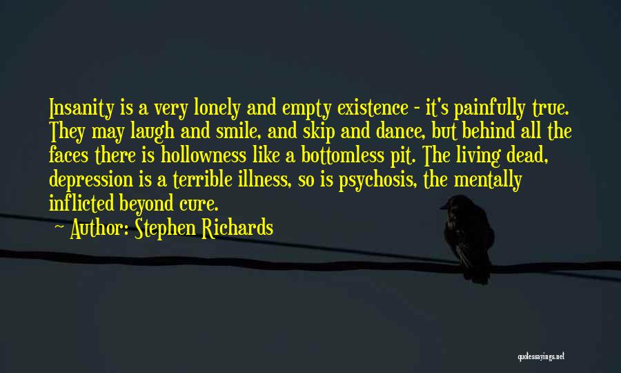 Stephen Richards Quotes: Insanity Is A Very Lonely And Empty Existence - It's Painfully True. They May Laugh And Smile, And Skip And