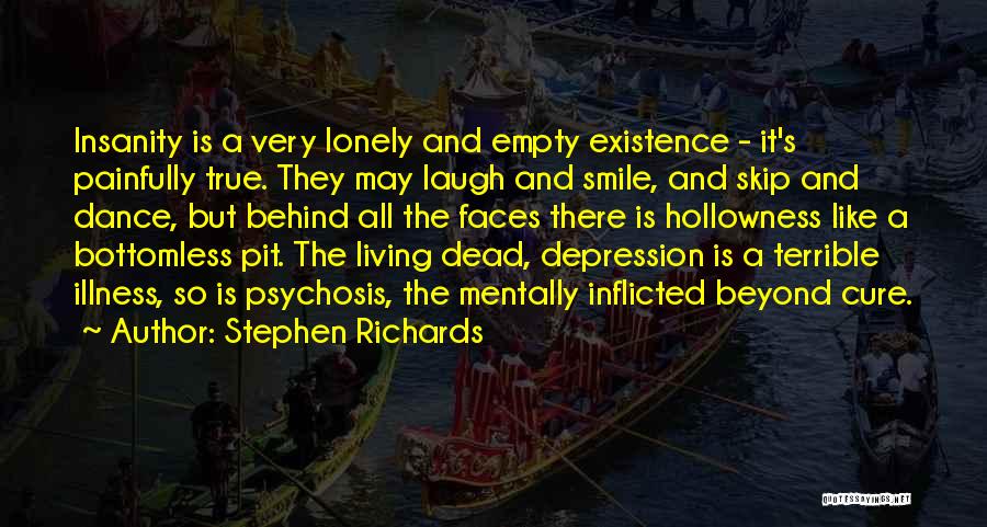Stephen Richards Quotes: Insanity Is A Very Lonely And Empty Existence - It's Painfully True. They May Laugh And Smile, And Skip And