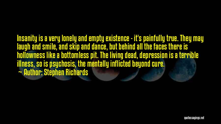 Stephen Richards Quotes: Insanity Is A Very Lonely And Empty Existence - It's Painfully True. They May Laugh And Smile, And Skip And