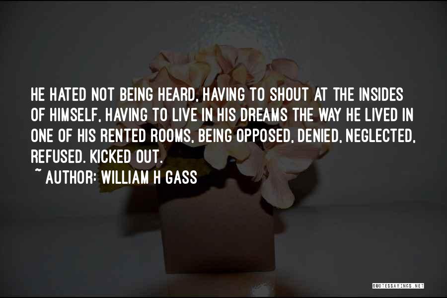 William H Gass Quotes: He Hated Not Being Heard, Having To Shout At The Insides Of Himself, Having To Live In His Dreams The