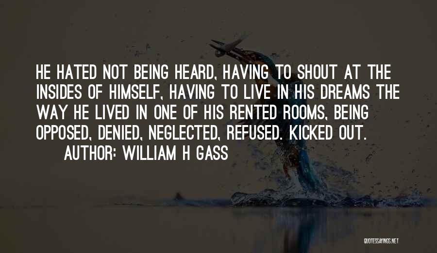 William H Gass Quotes: He Hated Not Being Heard, Having To Shout At The Insides Of Himself, Having To Live In His Dreams The