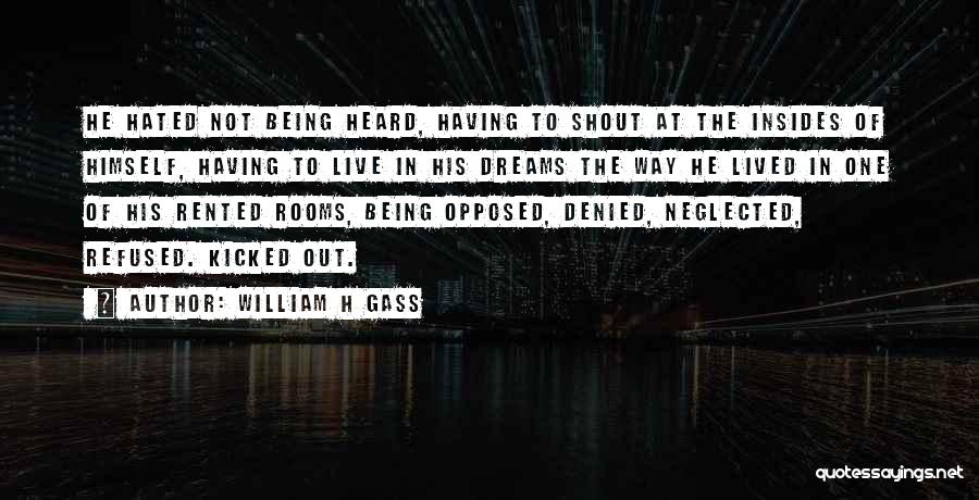 William H Gass Quotes: He Hated Not Being Heard, Having To Shout At The Insides Of Himself, Having To Live In His Dreams The