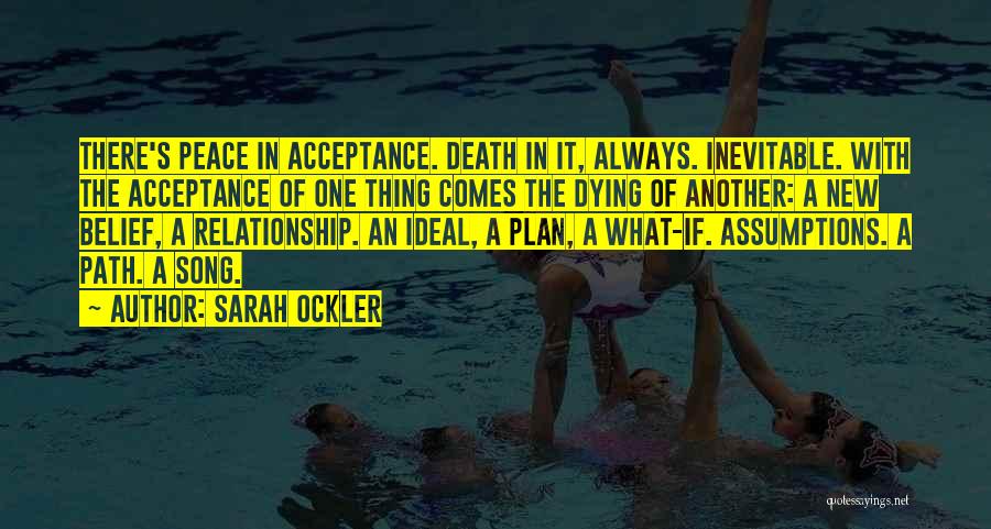 Sarah Ockler Quotes: There's Peace In Acceptance. Death In It, Always. Inevitable. With The Acceptance Of One Thing Comes The Dying Of Another: