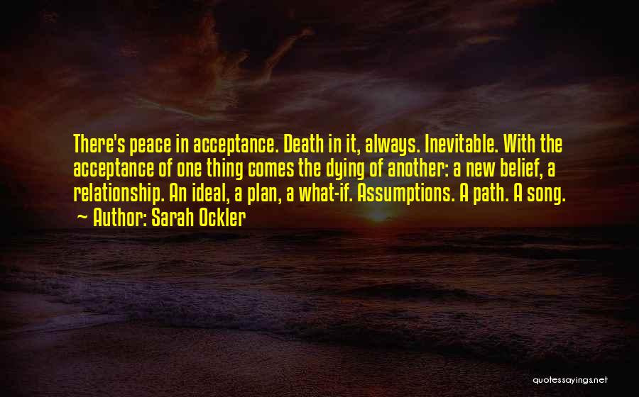 Sarah Ockler Quotes: There's Peace In Acceptance. Death In It, Always. Inevitable. With The Acceptance Of One Thing Comes The Dying Of Another: