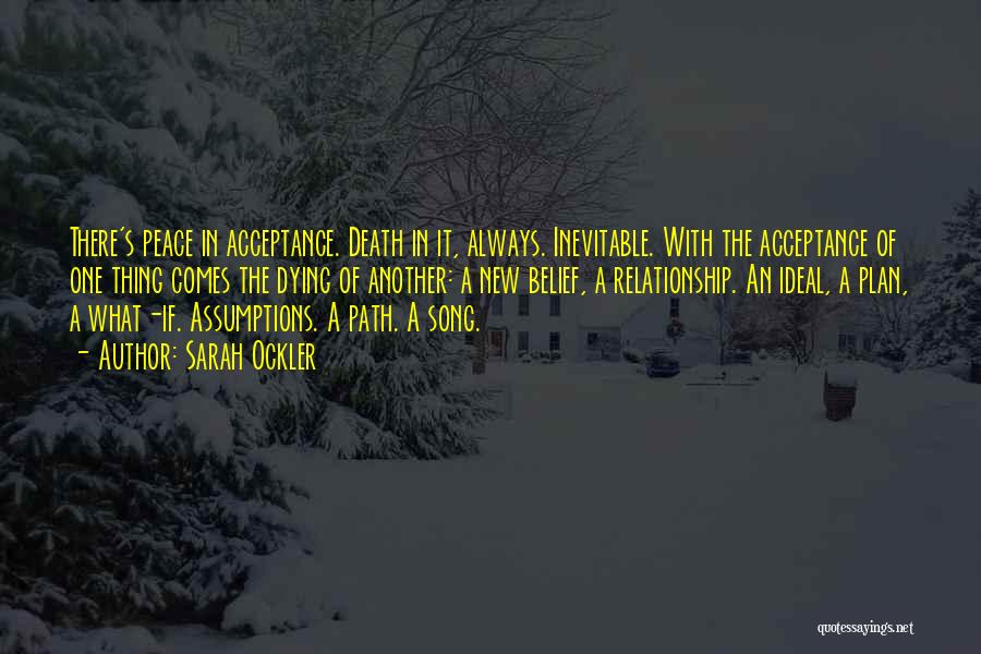 Sarah Ockler Quotes: There's Peace In Acceptance. Death In It, Always. Inevitable. With The Acceptance Of One Thing Comes The Dying Of Another: