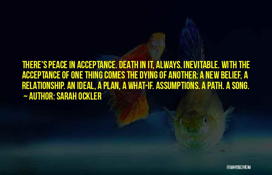 Sarah Ockler Quotes: There's Peace In Acceptance. Death In It, Always. Inevitable. With The Acceptance Of One Thing Comes The Dying Of Another: