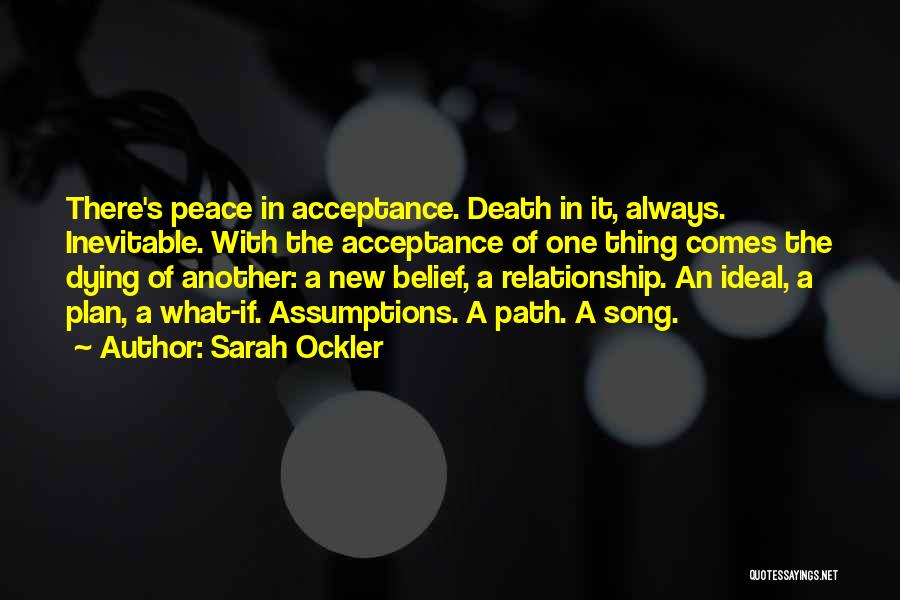 Sarah Ockler Quotes: There's Peace In Acceptance. Death In It, Always. Inevitable. With The Acceptance Of One Thing Comes The Dying Of Another: