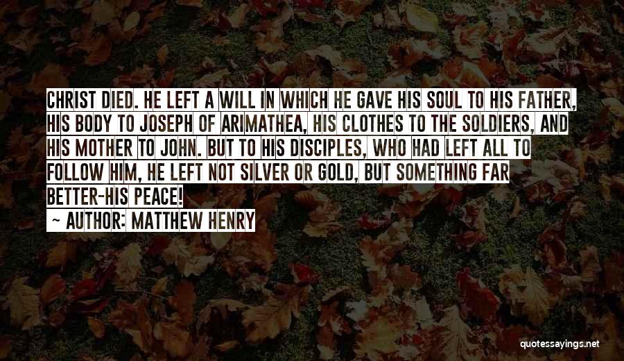 Matthew Henry Quotes: Christ Died. He Left A Will In Which He Gave His Soul To His Father, His Body To Joseph Of